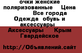 очки женские поляризованные  › Цена ­ 1 500 - Все города Одежда, обувь и аксессуары » Аксессуары   . Крым,Гвардейское